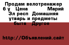  Продам велотренажер б/у › Цена ­ 6 000 - Марий Эл респ. Домашняя утварь и предметы быта » Другое   